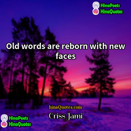 Criss Jami Quotes | Old words are reborn with new faces.
